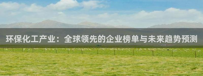 亿万百度贴吧:环保化工产业:全球领先的企业榜单与未来趋势预测