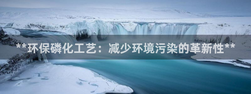 亿万视频:**环保磷化工艺:减少环境污染的革新性**
